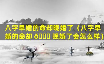八字早婚的命却晚婚了（八字早婚的命却 🐘 晚婚了会怎么样）
